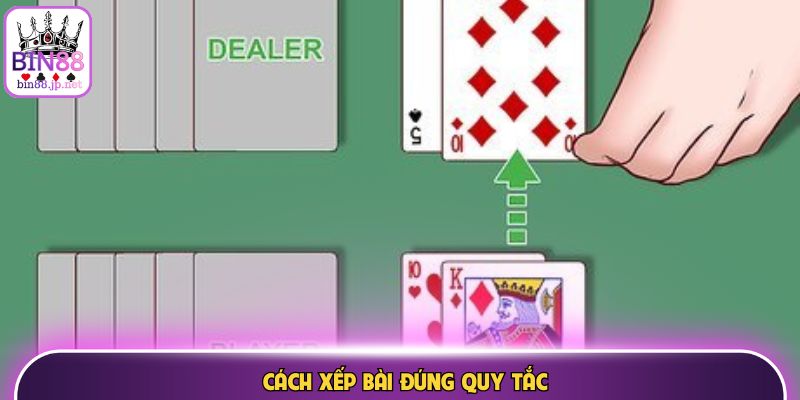 Cách xếp bài đúng quy tắc